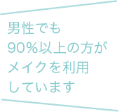 男性でも90％以上の方がメイクを利用しています