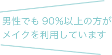 男性でも90％以上の方がメイクを利用しています