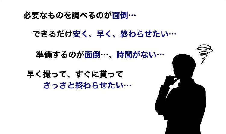 必要なものを調べるのが面倒…,できるだけ安く、早く、終わらせたい…,準備するのが面倒…、時間がない…,早く撮って、すぐに貰ってさっさと終わらせたい…